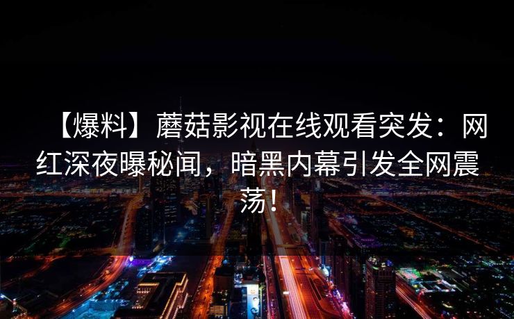 【爆料】蘑菇影视在线观看突发：网红深夜曝秘闻，暗黑内幕引发全网震荡！