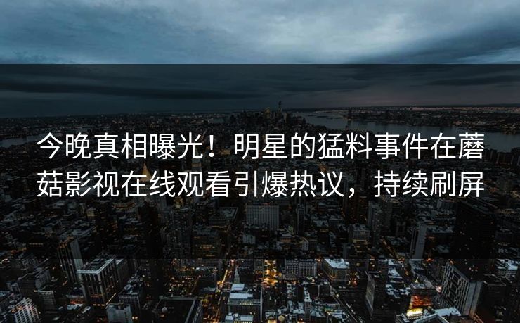 今晚真相曝光！明星的猛料事件在蘑菇影视在线观看引爆热议，持续刷屏