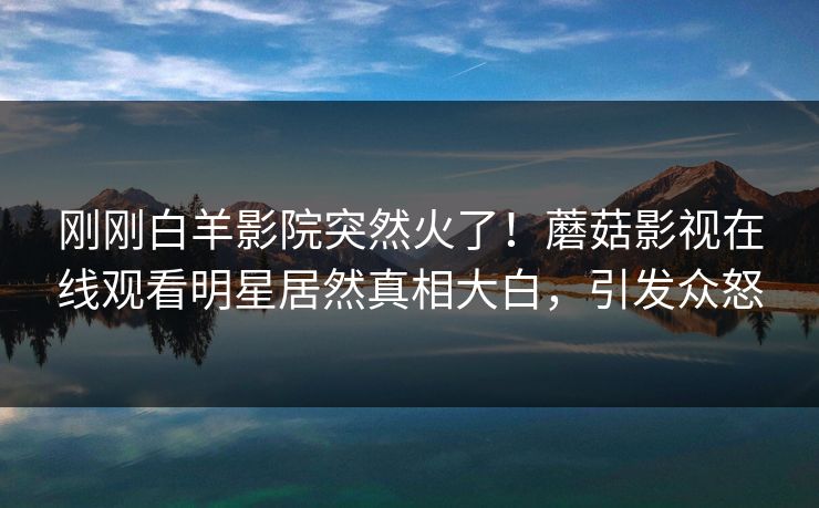 刚刚白羊影院突然火了！蘑菇影视在线观看明星居然真相大白，引发众怒