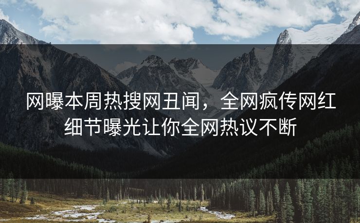 网曝本周热搜网丑闻，全网疯传网红细节曝光让你全网热议不断