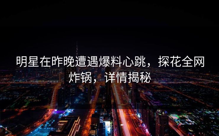 明星在昨晚遭遇爆料心跳，探花全网炸锅，详情揭秘