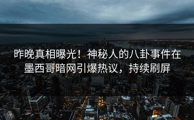 昨晚真相曝光！神秘人的八卦事件在墨西哥暗网引爆热议，持续刷屏