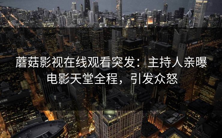 蘑菇影视在线观看突发：主持人亲曝电影天堂全程，引发众怒
