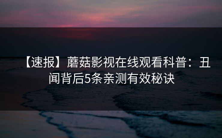 【速报】蘑菇影视在线观看科普：丑闻背后5条亲测有效秘诀