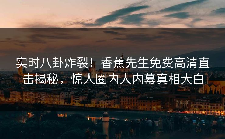 实时八卦炸裂！香蕉先生免费高清直击揭秘，惊人圈内人内幕真相大白