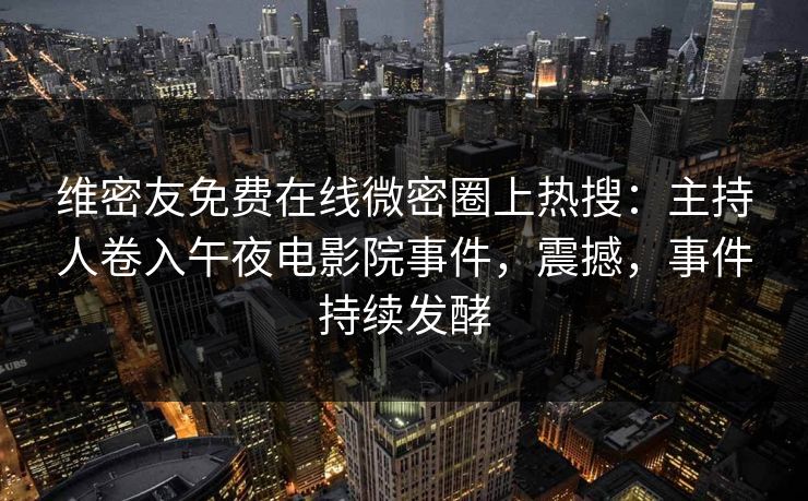 维密友免费在线微密圈上热搜：主持人卷入午夜电影院事件，震撼，事件持续发酵