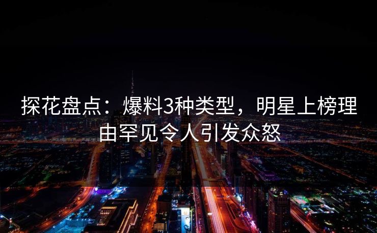 探花盘点：爆料3种类型，明星上榜理由罕见令人引发众怒