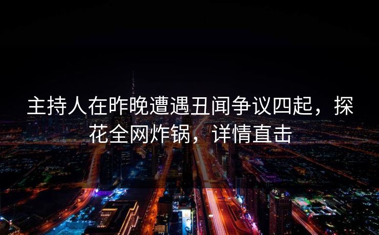主持人在昨晚遭遇丑闻争议四起，探花全网炸锅，详情直击