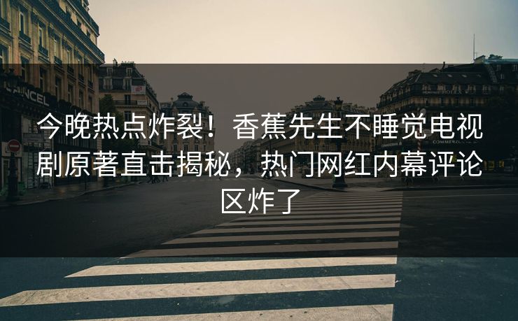今晚热点炸裂！香蕉先生不睡觉电视剧原著直击揭秘，热门网红内幕评论区炸了