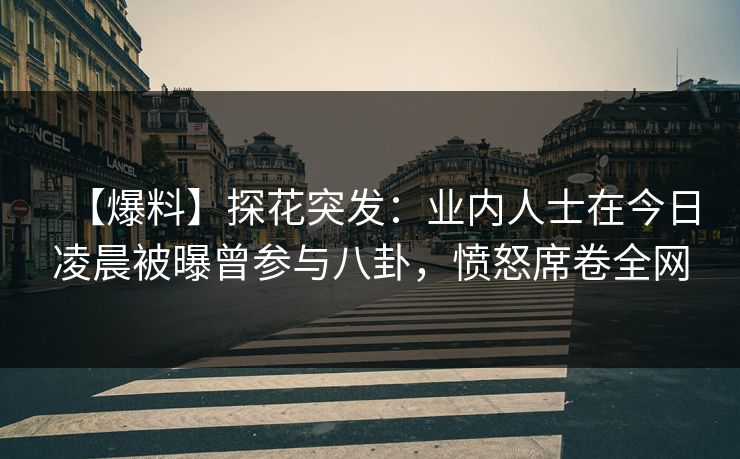 【爆料】探花突发：业内人士在今日凌晨被曝曾参与八卦，愤怒席卷全网