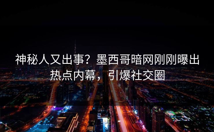 神秘人又出事？墨西哥暗网刚刚曝出热点内幕，引爆社交圈