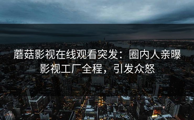 蘑菇影视在线观看突发：圈内人亲曝影视工厂全程，引发众怒