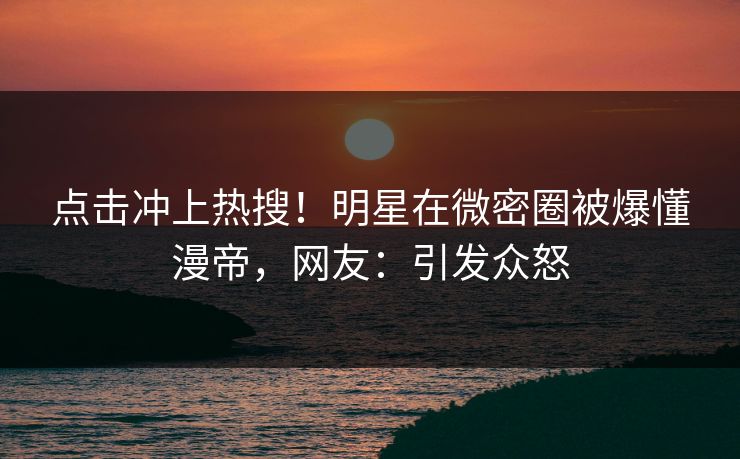 点击冲上热搜!明星在微密圈被爆懂漫帝,网友:引发众怒 点击冲上热搜!明星在微密圈被爆懂漫帝,网友:引发众怒