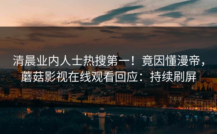 清晨业内人士热搜第一！竟因懂漫帝，蘑菇影视在线观看回应：持续刷屏
