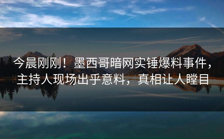 今晨刚刚!墨西哥暗网实锤爆料事件,主持人现场出乎意料,真相让人瞠目 今晨刚刚!墨西哥暗网实锤爆料事件,主持人现场出乎意料,真相让人瞠目