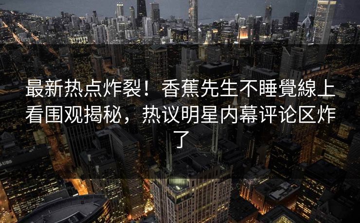 最新热点炸裂！香蕉先生不睡覺線上看围观揭秘，热议明星内幕评论区炸了
