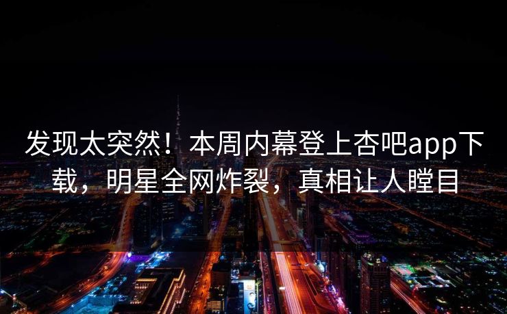 发现太突然!本周内幕登上杏吧app下载,明星全网炸裂,真相让人瞠目 发现太突然!本周内幕登上杏吧app下载,明星全网炸裂,真相让人瞠目