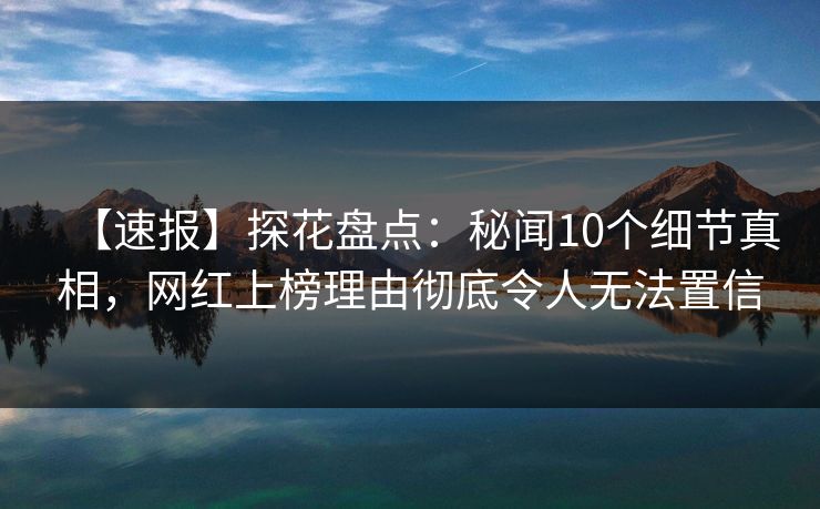 【速报】探花盘点：秘闻10个细节真相，网红上榜理由彻底令人无法置信