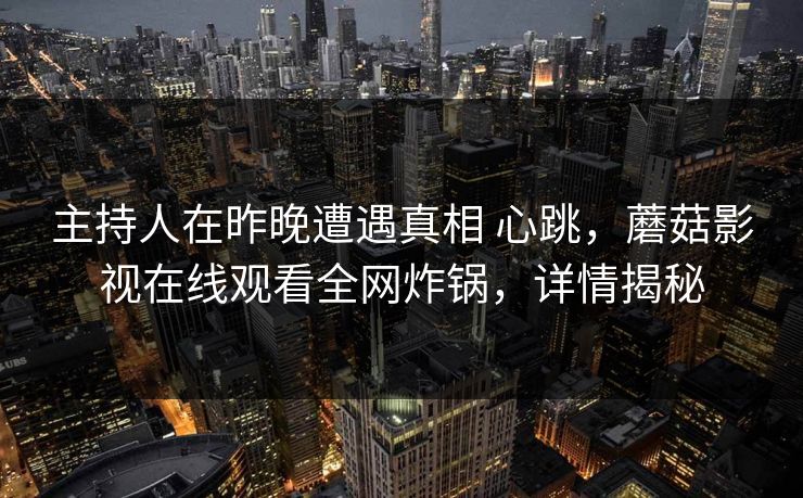 主持人在昨晚遭遇真相 心跳，蘑菇影视在线观看全网炸锅，详情揭秘