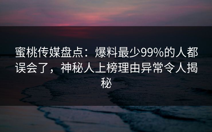 蜜桃传媒盘点：爆料最少99%的人都误会了，神秘人上榜理由异常令人揭秘