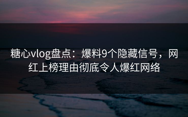 糖心vlog盘点：爆料9个隐藏信号，网红上榜理由彻底令人爆红网络