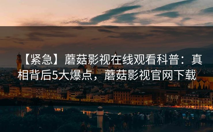 【紧急】蘑菇影视在线观看科普：真相背后5大爆点，蘑菇影视官网下载