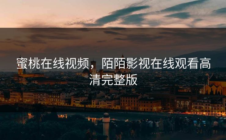 蜜桃在线视频，陌陌影视在线观看高清完整版