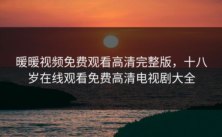 暖暖视频免费观看高清完整版，十八岁在线观看免费高清电视剧大全