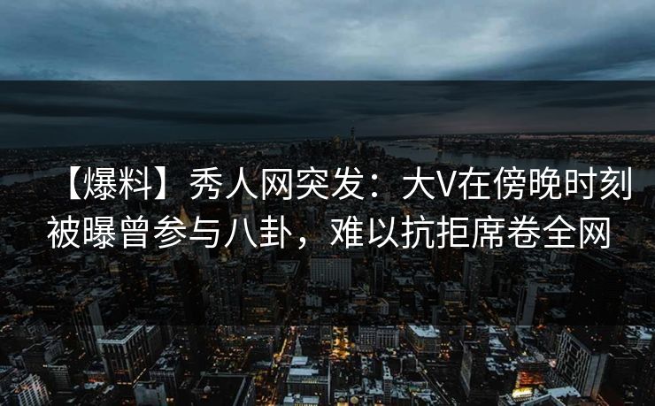【爆料】秀人网突发:大V在傍晚时刻被曝曾参与八卦,难以抗拒席卷全网 【爆料】秀人网突发:大V在傍晚时刻被曝曾参与八卦,难以抗拒席卷全网