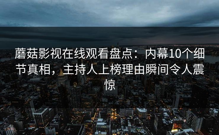 蘑菇影视在线观看盘点:内幕10个细节真相,主持人上榜理由瞬间令人震惊 蘑菇影视在线观看盘点:内幕10个细节真相,主持人上榜理由瞬间令人震惊