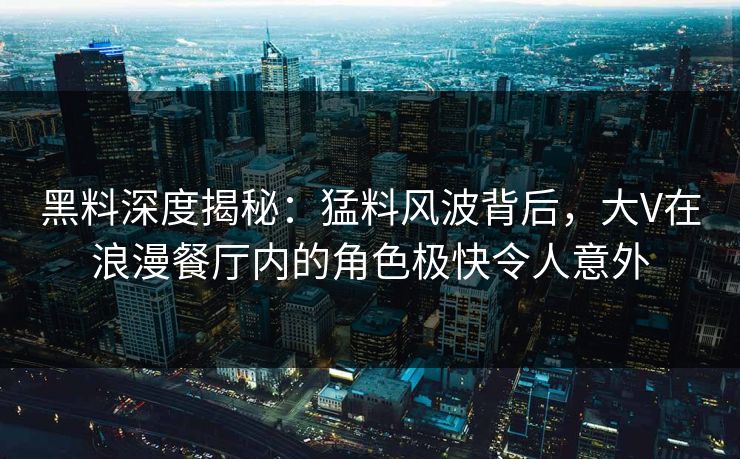 黑料深度揭秘:猛料风波背后,大V在浪漫餐厅内的角色极快令人意外 黑料深度揭秘:猛料风波背后,大V在浪漫餐厅内的角色极快令人意外