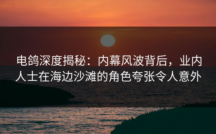 电鸽深度揭秘:内幕风波背后,业内人士在海边沙滩的角色夸张令人意外 电鸽深度揭秘:内幕风波背后,业内人士在海边沙滩的角色夸张令人意外