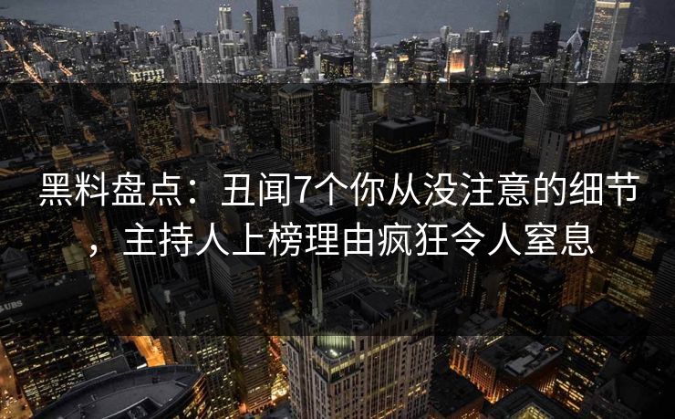 黑料盘点：丑闻7个你从没注意的细节，主持人上榜理由疯狂令人窒息