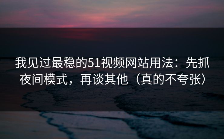 我见过最稳的51视频网站用法：先抓夜间模式，再谈其他（真的不夸张）