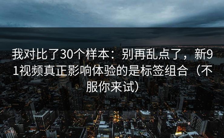 我对比了30个样本：别再乱点了，新91视频真正影响体验的是标签组合（不服你来试）