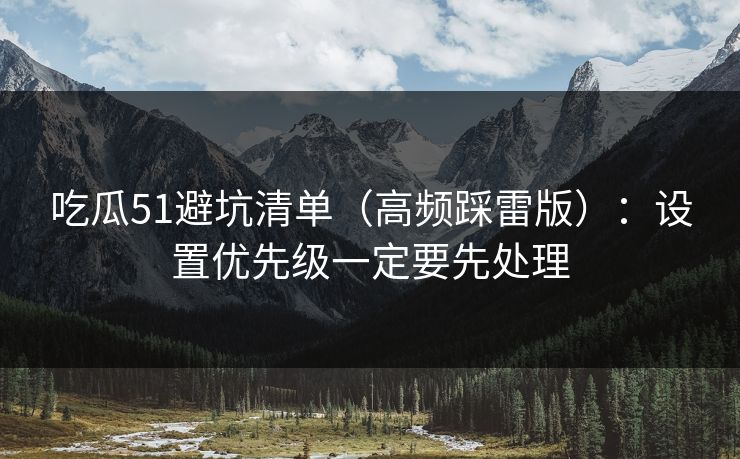 吃瓜51避坑清单（高频踩雷版）：设置优先级一定要先处理