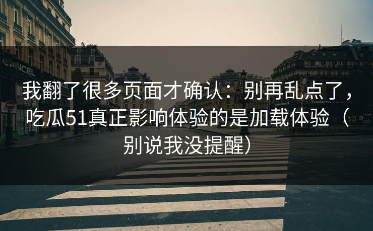 我翻了很多页面才确认：别再乱点了，吃瓜51真正影响体验的是加载体验（别说我没提醒）