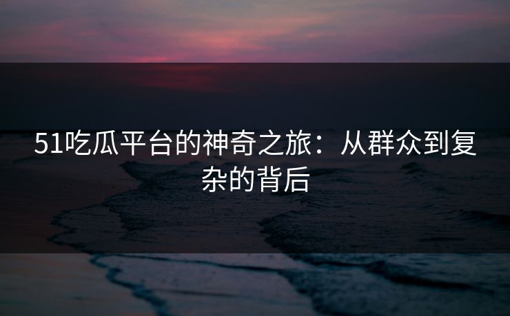 51吃瓜平台的神奇之旅：从群众到复杂的背后